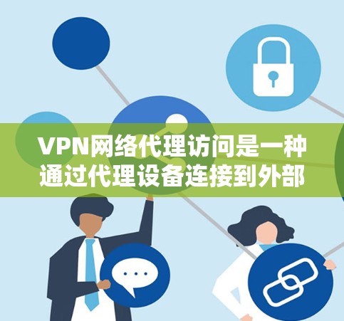 VPN网络代理访问是一种通过代理设备连接到外部网络，然后使用VPN技术访问该网络环境的技术。以下是详细的步骤和建议