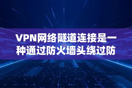 VPN网络隧道连接是一种通过防火墙头绕过防火墙的技术，允许用户访问外部网络。以下是该技术的详细总结