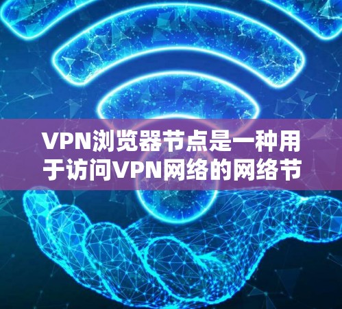 VPN浏览器节点是一种用于访问VPN网络的网络节点，主要用于隐藏个人访问的IP地址，进而访问更安全的VPN服务。以下是关于VPN浏览器节点的详细信息