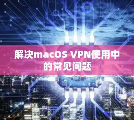 解决macOS VPN使用中的常见问题