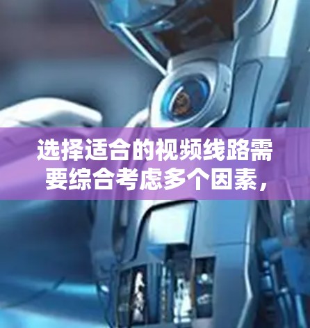 选择适合的视频线路需要综合考虑多个因素，确保视频流的质量和覆盖范围。以下是详细的步骤指南