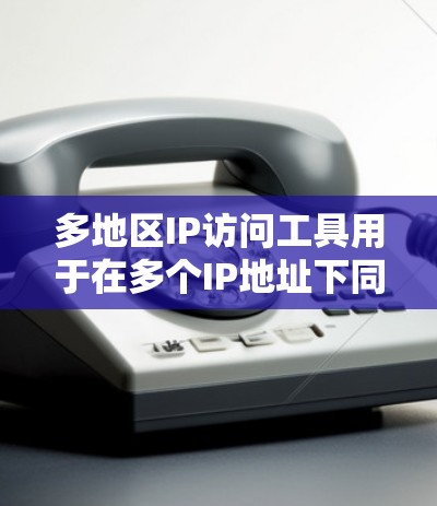多地区IP访问工具用于在多个IP地址下同时进行访问和管理。以下是几种常用的多地区IP访问工具及其功能