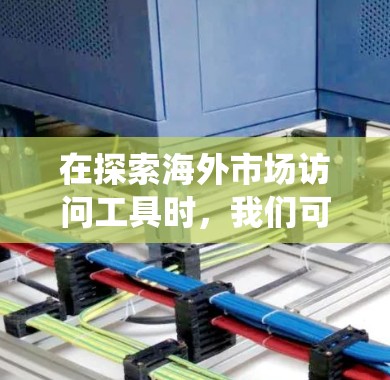 在探索海外市场访问工具时，我们可以系统地整理出以下步骤和思考框架，帮助我们选择适合的工具