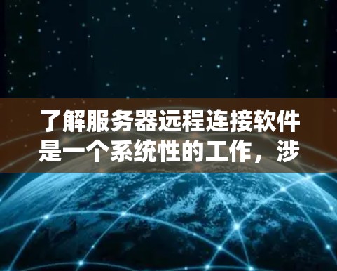 了解服务器远程连接软件是一个系统性的工作，涉及多个方面。以下是一个有条理的总结，帮助您系统地学习和掌握相关知识