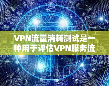 VPN流量消耗测试是一种用于评估VPN服务流量使用情况的方法，通常用于测试VPN流量使用频率、强度以及是否存在不必要的流量消耗。以下是关于VPN流量消耗测试的一些关键点和步骤
