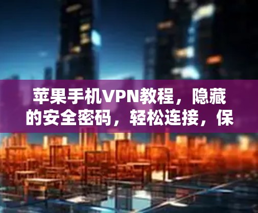 苹果手机VPN教程，隐藏的安全密码，轻松连接，保护隐私