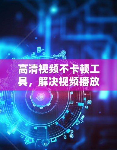 高清视频不卡顿工具，解决视频播放的难题
