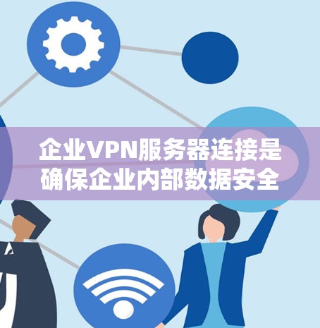 企业VPN服务器连接是确保企业内部数据安全的重要步骤。以下是一些常见的问题和解决方法，帮助您更好地管理企业VPN服务器