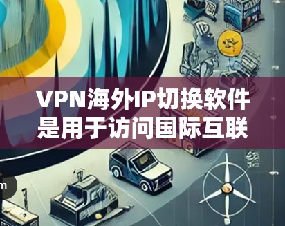 VPN海外IP切换软件是用于访问国际互联网的工具，广泛应用于全球网络环境。以下是对VPN海外IP切换软件的详细总结