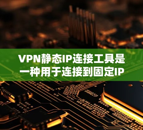 VPN静态IP连接工具是一种用于连接到固定IP地址的VPN服务，通常与动态IP连接不同，后者可能需要动态网络。以下是关于这些工具的详细信息