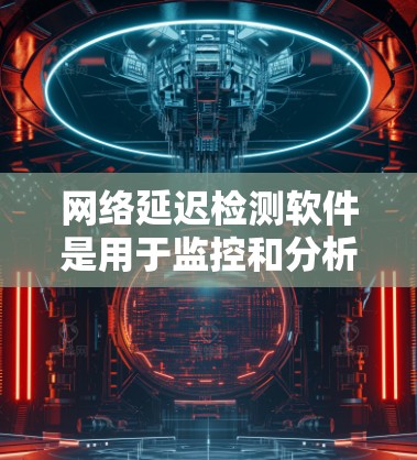 网络延迟检测软件是用于监控和分析网络传输延迟的工具，广泛应用于网络管理、测试和监控等领域。以下是对其详细介绍