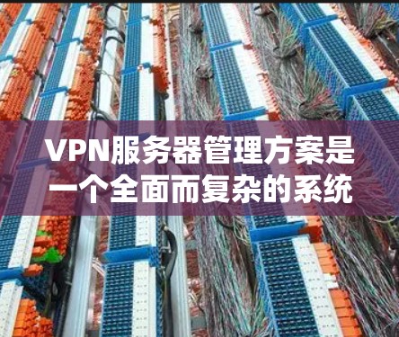 VPN服务器管理方案是一个全面而复杂的系统，涉及多个方面，需要从多个角度进行深入分析。以下是一个结构化的VPN服务器管理方案，涵盖其各个方面