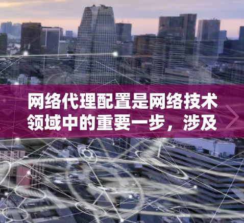 网络代理配置是网络技术领域中的重要一步，涉及多个步骤以确保代理功能正常运行。以下是对网络代理配置的详细指南