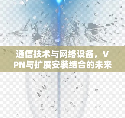 通信技术与网络设备，VPN与扩展安装结合的未来展望