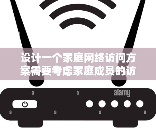 设计一个家庭网络访问方案需要考虑家庭成员的访问权限、访问的安全性和隐私保护。以下是一个详细的方案框架，供参考