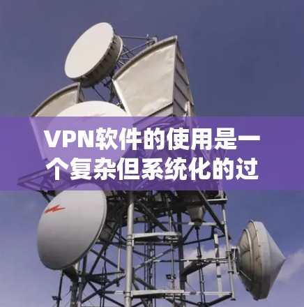 VPN软件的使用是一个复杂但系统化的过程，需要用户有耐心和一定的网络知识。以下是一个详细的步骤指南，帮助您全面了解和实施VPN软件的使用