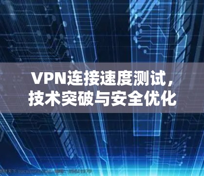 VPN连接速度测试，技术突破与安全优化
