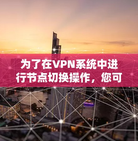 为了在VPN系统中进行节点切换操作，您可以按照以下步骤进行