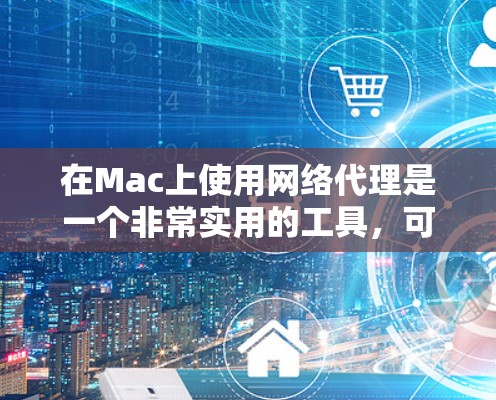 在Mac上使用网络代理是一个非常实用的工具，可以帮助你更好地管理内部网络资源，控制用户和计算机的连接，并进行远程访问。以下是一个详细的Mac网络代理教程，帮助你在Mac上高效地使用网络代理