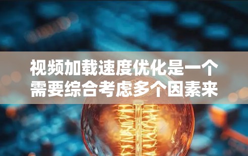视频加载速度优化是一个需要综合考虑多个因素来实现的复杂过程。以下是对视频加载速度优化的详细分析和解决方法，帮助提升视频加载体验