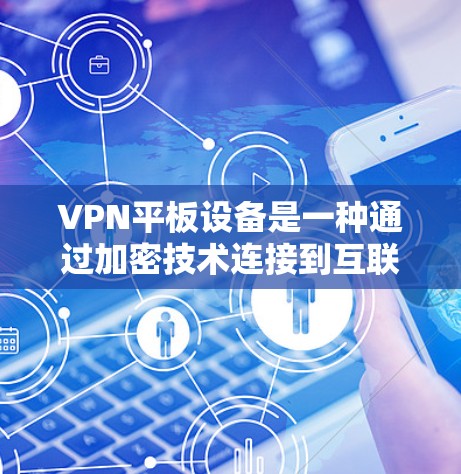 VPN平板设备是一种通过加密技术连接到互联网的设备，允许用户在不与原网络建立连接的情况下访问外部网络，并保护数据不被发现。以下是关于VPN平板设备的详细步骤和注意事项
