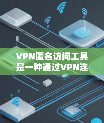 VPN匿名访问工具是一种通过VPN连接但不透露身份信息的访问工具。虽然这类工具在某些情况下可能带来安全问题，但并不是所有的工具都是问题。以下是对这些工具的详细分析和建议