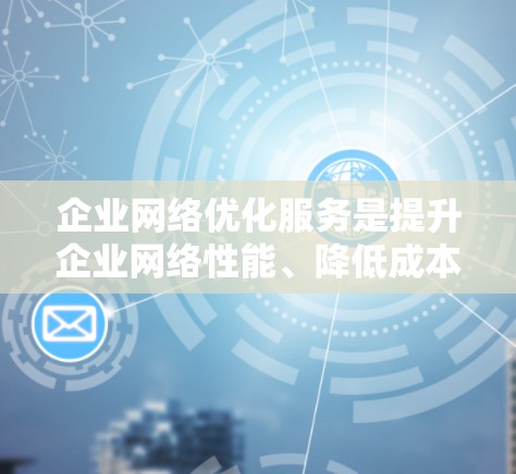 企业网络优化服务是提升企业网络性能、降低成本并提高效率的重要工具。以下是对该领域的一些关键知识点的总结和建议