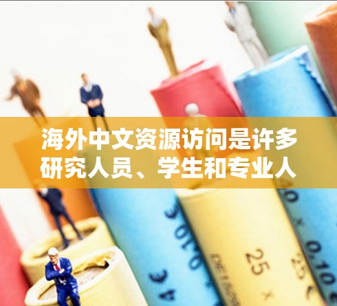 海外中文资源访问是许多研究人员、学生和专业人士需要进行研究和学习的重要途径。以下是一些常见的海外中文资源类型及其获取方法