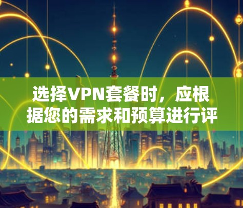 选择VPN套餐时，应根据您的需求和预算进行评估。以下是详细的步骤指南