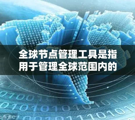 全球节点管理工具是指用于管理全球范围内的节点，支持存储、配置、监控和安全管理。这些工具通常基于云平台、本地平台或第三方软件，提供灵活的解决方案。以下是对这些工具的详细总结