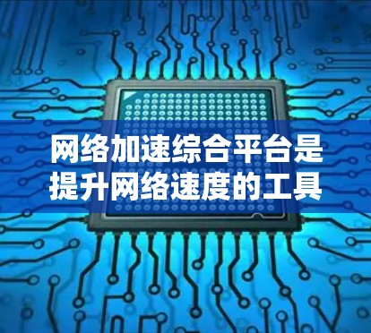 网络加速综合平台是提升网络速度的工具，提供多种加速模式，如多线程和多设备，帮助用户更快地访问互联网。以下是使用网络加速综合平台的步骤和建议