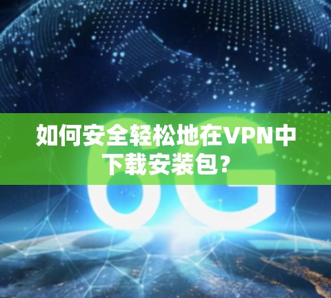 如何安全轻松地在VPN中下载安装包？