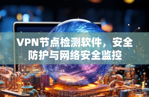 VPN节点检测软件，安全防护与网络安全监控