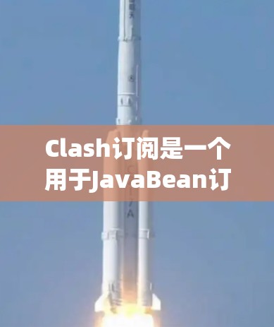 Clash订阅是一个用于JavaBean订阅的Java library，旨在简化对JavaBean的订阅管理。以下是对Clash订阅的详细介绍