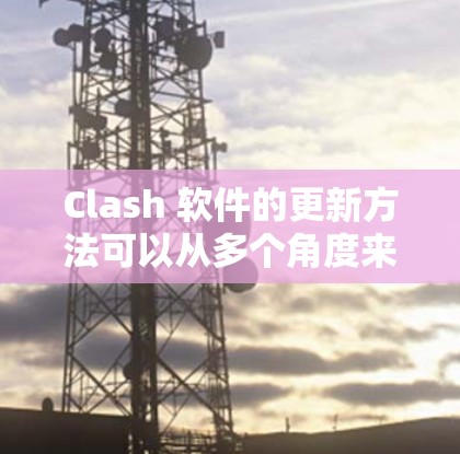 Clash 软件的更新方法可以从多个角度来考虑，但基于游戏特性，通常建议从官方渠道获取最新更新以避免恶意软件的影响。以下是详细的步骤