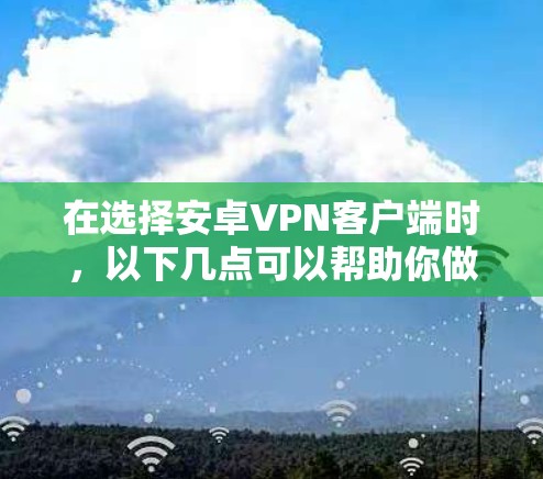 在选择安卓VPN客户端时，以下几点可以帮助你做出明智的选择