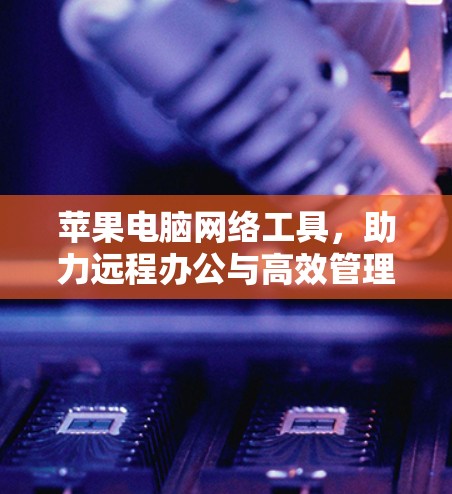 苹果电脑网络工具，助力远程办公与高效管理