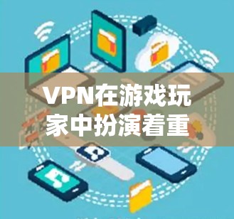 VPN在游戏玩家中扮演着重要角色，以下是详细的分析和综合考虑