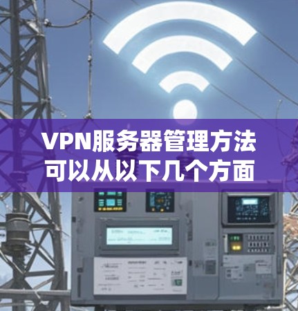 VPN服务器管理方法可以从以下几个方面进行系统化的理解和管理