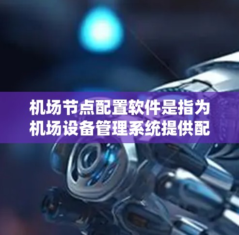 机场节点配置软件是指为机场设备管理系统提供配置和管理功能的软件工具，主要包括以下几个方面