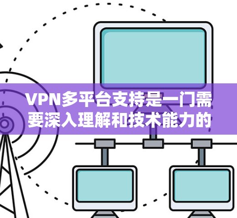 VPN多平台支持是一门需要深入理解和技术能力的领域，但通过合理的选择和使用，可以充分发挥其优势。以下是对VPN多平台支持的整理和建议