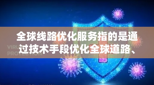全球线路优化服务指的是通过技术手段优化全球道路、铁路、公路、航空等不同领域的线路，以提高效率、降低成本并减少对环境的影响的系统。以下是全球线路优化服务的一些主要类型和特点