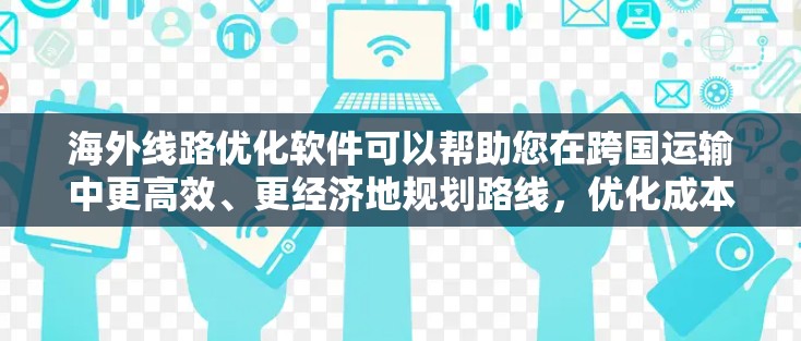 海外线路优化软件可以帮助您在跨国运输中更高效、更经济地规划路线，优化成本，减少延误，同时满足复杂的政策和法规要求。以下是一些常见的海外线路优化软件及其主要功能，供您参考
