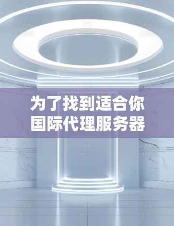 为了找到适合你国际代理服务器的推荐，以下是分步指南