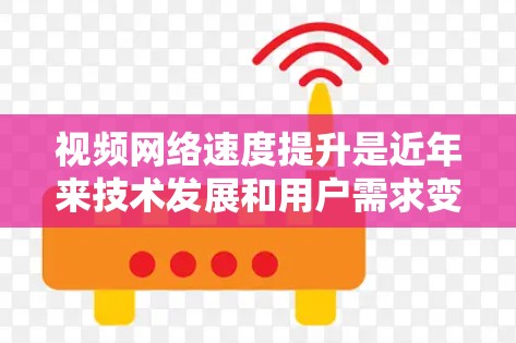 视频网络速度提升是近年来技术发展和用户需求变化所导致的，主要是因为视频内容日益快速、频繁，以及用户对视频质量的追求。视频网络速度提升通常指的是视频传输速度的提高，这可以通过多种方式实现，包括