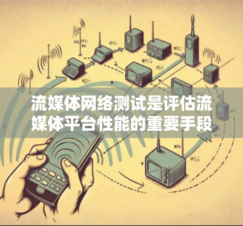 流媒体网络测试是评估流媒体平台性能的重要手段，涵盖了从流速、质量到设备兼容性的多方面测试。以下是详细的步骤和建议