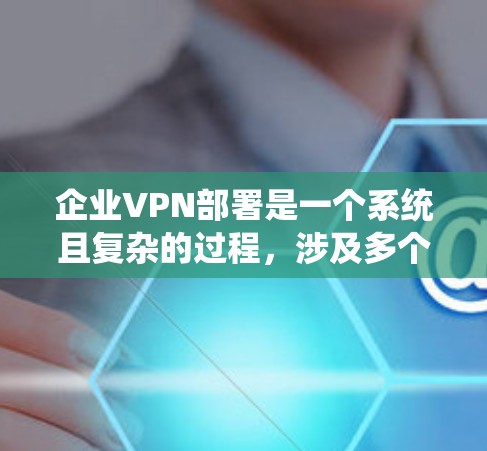 企业VPN部署是一个系统且复杂的过程，涉及多个步骤和因素。以下是一步步的指南，帮助您全面实施企业VPN部署
