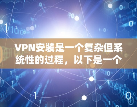 VPN安装是一个复杂但系统性的过程，以下是一个详细的步骤指南