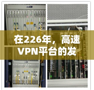 在226年，高速VPN平台的发展主要集中在技术创新、用户体验优化以及用户需求的满足上。以下是针对这一时期的分析和选择建议