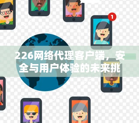 226网络代理客户端，安全与用户体验的未来挑战与解决方案